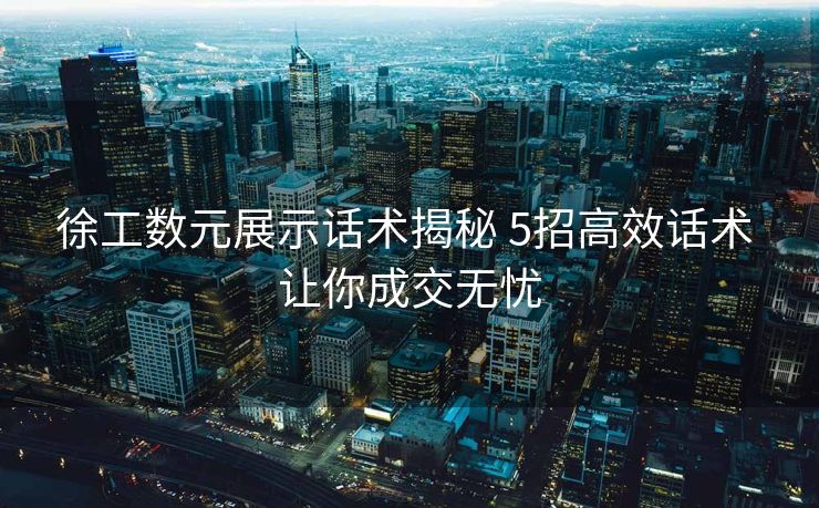 徐工数元展示话术揭秘 5招高效话术 让你成交无忧