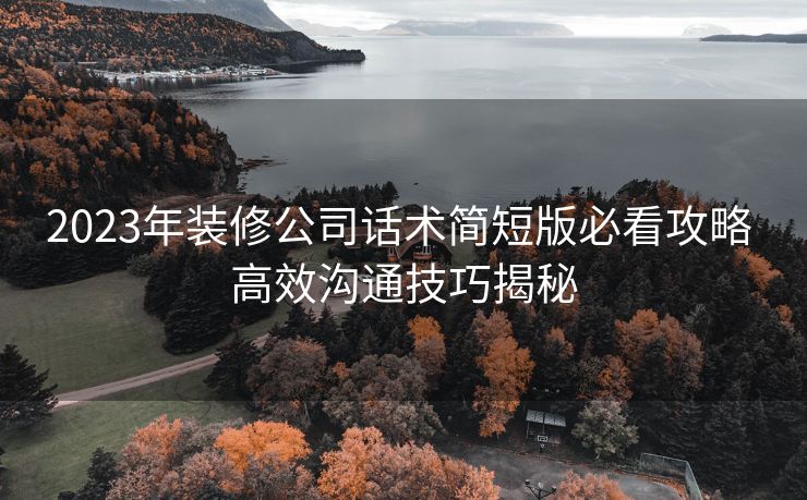 2023年装修公司话术简短版必看攻略 高效沟通技巧揭秘