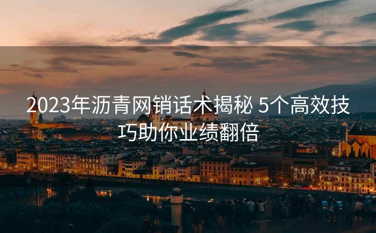 2023年沥青网销话术揭秘 5个高效技巧助你业绩翻倍