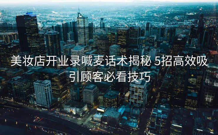 美妆店开业录喊麦话术揭秘 5招高效吸引顾客必看技巧 美妆店开业录喊麦话术揭秘 5招高效吸引顾客必看技巧