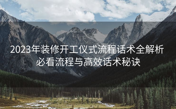 2023年装修开工仪式流程话术全解析 必看流程与高效话术秘诀 2023年装修开工仪式流程话术全解析 必看流程与高效话术秘诀