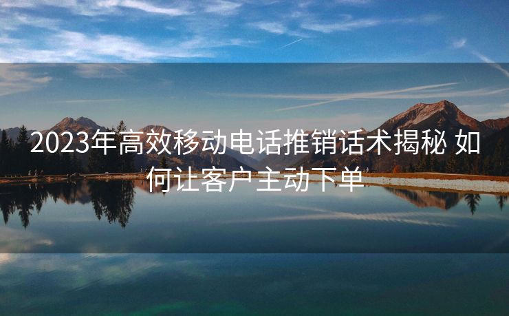 2023年高效移动电话推销话术揭秘 如何让客户主动下单 2023年高效移动电话推销话术揭秘 如何让客户主动下单