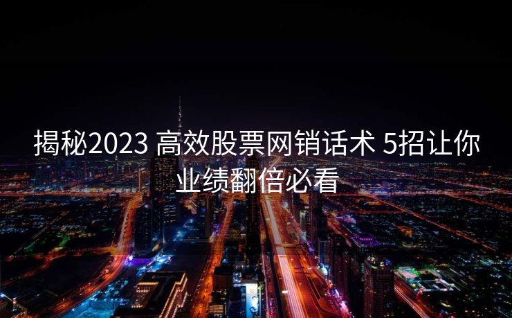 揭秘2023 高效股票网销话术 5招让你业绩翻倍必看 揭秘2023 高效股票网销话术 5招让你业绩翻倍必看