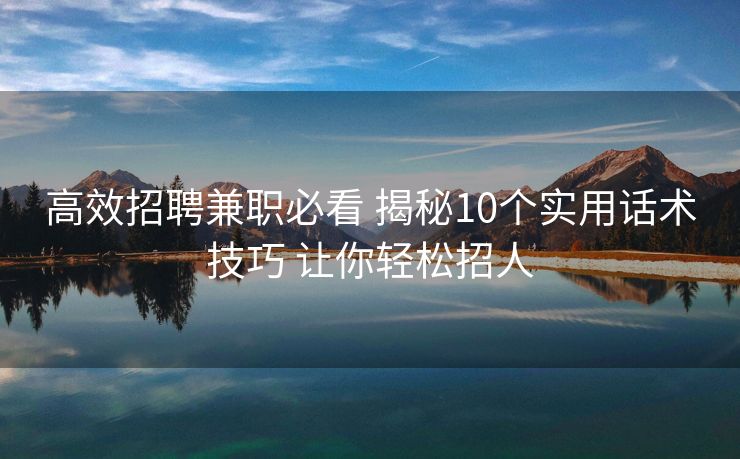 高效招聘兼职必看 揭秘10个实用话术技巧 让你轻松招人 高效招聘兼职必看 揭秘10个实用话术技巧 让你轻松招人