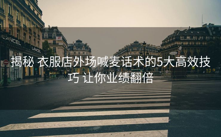 揭秘 衣服店外场喊麦话术的5大高效技巧 让你业绩翻倍 揭秘 衣服店外场喊麦话术的5大高效技巧 让你业绩翻倍