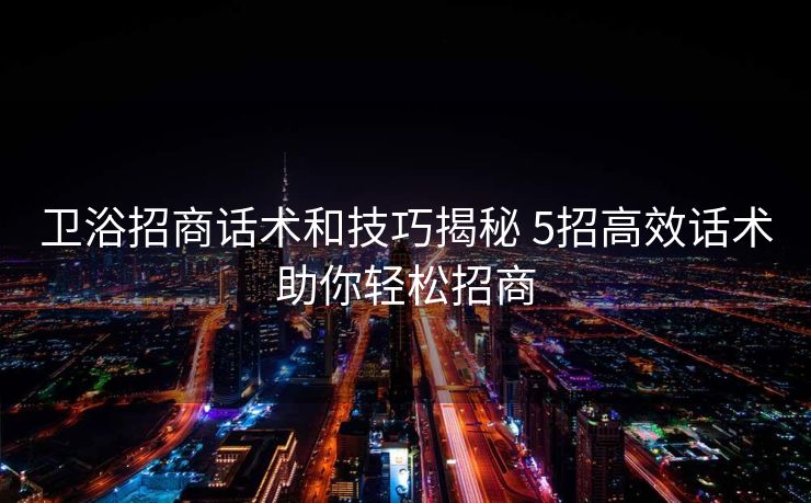 卫浴招商话术和技巧揭秘 5招高效话术助你轻松招商