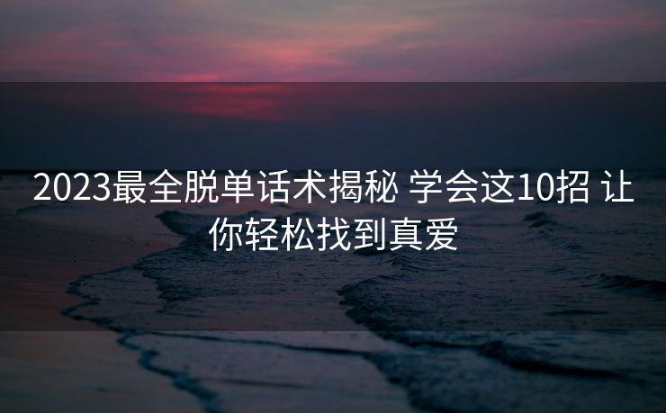 2023最全脱单话术揭秘 学会这10招 让你轻松找到真爱 2023最全脱单话术揭秘 学会这10招 让你轻松找到真爱