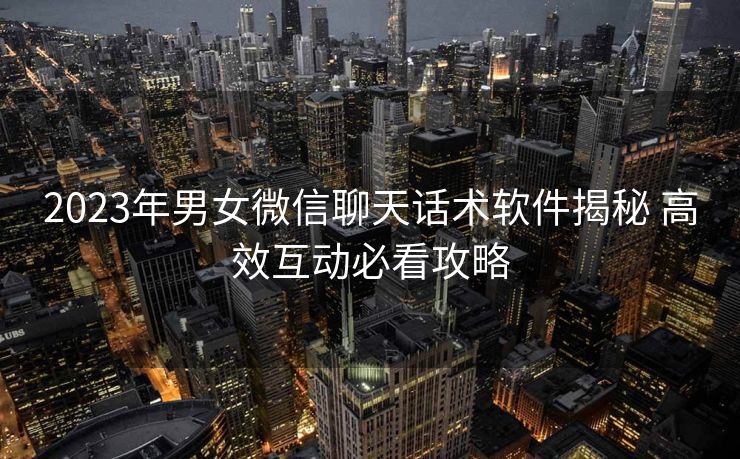 2023年男女微信聊天话术软件揭秘 高效互动必看攻略 2023年男女微信聊天话术软件揭秘 高效互动必看攻略