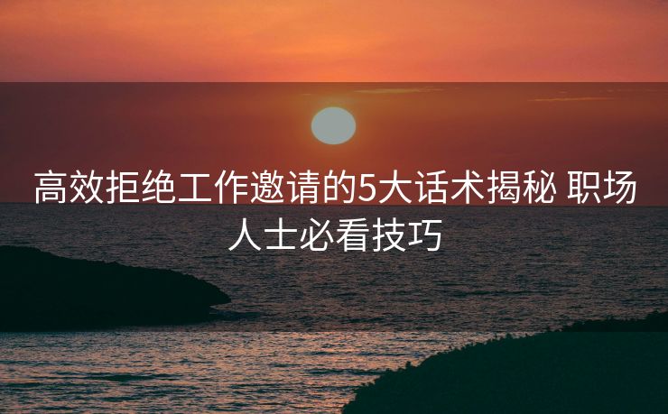 高效拒绝工作邀请的5大话术揭秘 职场人士必看技巧 高效拒绝工作邀请的5大话术揭秘 职场人士必看技巧