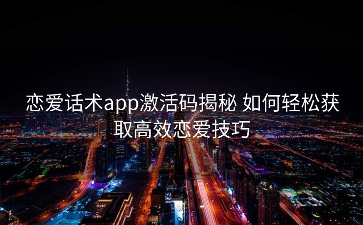 恋爱话术app激活码揭秘 如何轻松获取高效恋爱技巧 恋爱话术app激活码揭秘 如何轻松获取高效恋爱技巧