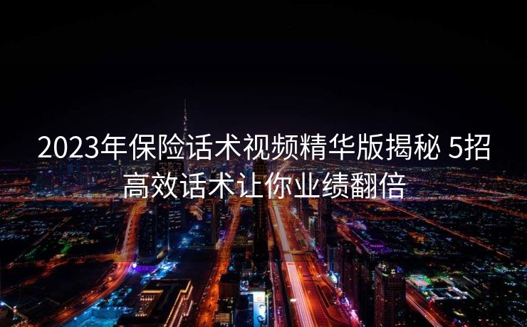2023年保险话术视频精华版揭秘 5招高效话术让你业绩翻倍 2023年保险话术视频精华版揭秘 5招高效话术让你业绩翻倍
