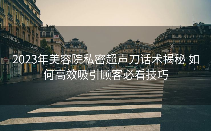 2023年美容院私密超声刀话术揭秘 如何高效吸引顾客必看技巧 2023年美容院私密超声刀话术揭秘 如何高效吸引顾客必看技巧
