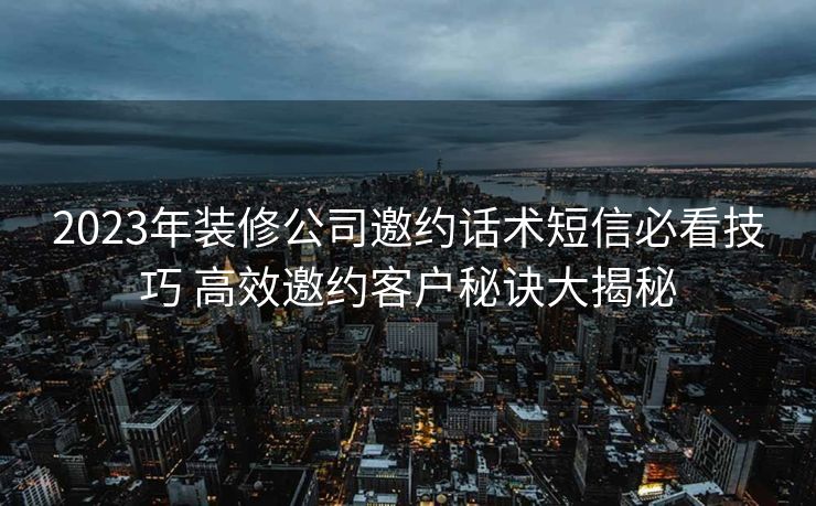 2023年装修公司邀约话术短信必看技巧 高效邀约客户秘诀大揭秘