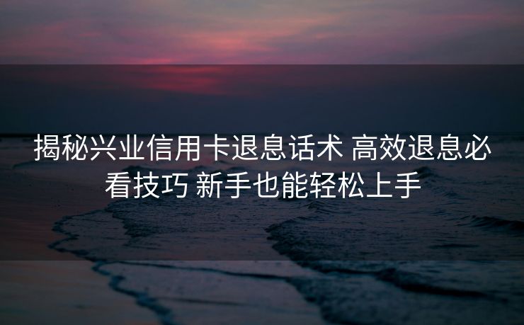 揭秘兴业信用卡退息话术 高效退息必看技巧 新手也能轻松上手