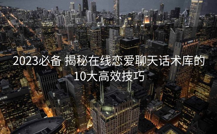 2023必备 揭秘在线恋爱聊天话术库的10大高效技巧