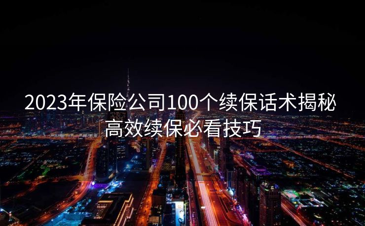 2023年保险公司100个续保话术揭秘 高效续保必看技巧