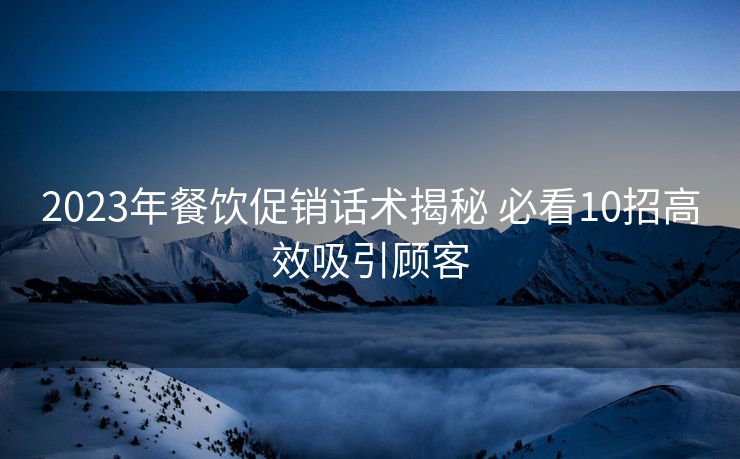 2023年餐饮促销话术揭秘 必看10招高效吸引顾客