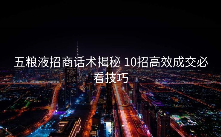 五粮液招商话术揭秘 10招高效成交必看技巧