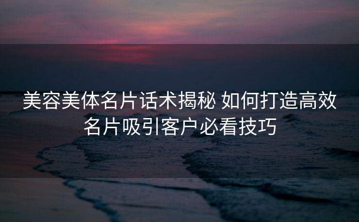 美容美体名片话术揭秘 如何打造高效名片吸引客户必看技巧
