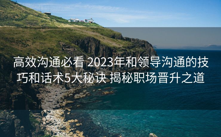 高效沟通必看 2023年和领导沟通的技巧和话术5大秘诀 揭秘职场晋升之道 高效沟通必看 2023年和领导沟通的技巧和话术5大秘诀 揭秘职场晋升之道