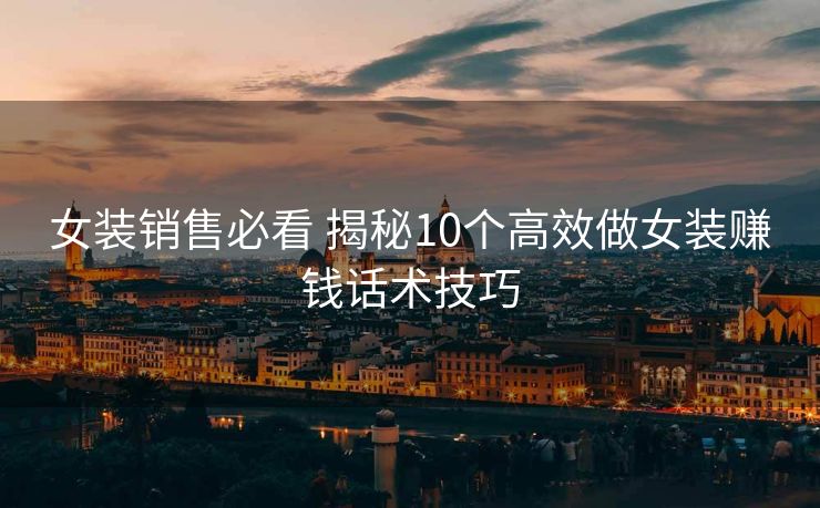 女装销售必看 揭秘10个高效做女装赚钱话术技巧
