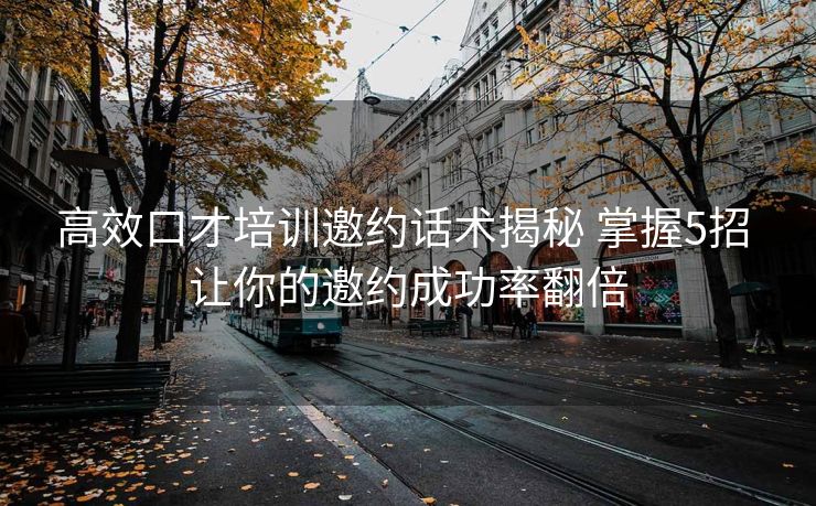 高效口才培训邀约话术揭秘 掌握5招 让你的邀约成功率翻倍