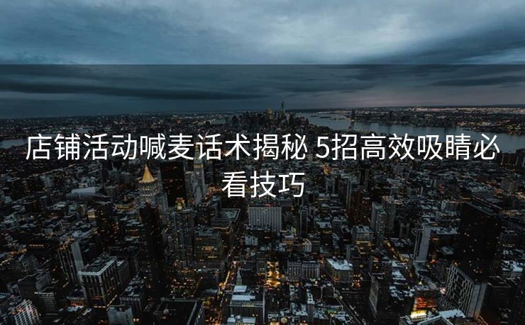 店铺活动喊麦话术揭秘 5招高效吸睛必看技巧
