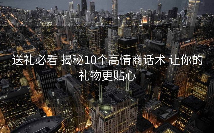 送礼必看 揭秘10个高情商话术 让你的礼物更贴心 送礼必看 揭秘10个高情商话术 让你的礼物更贴心