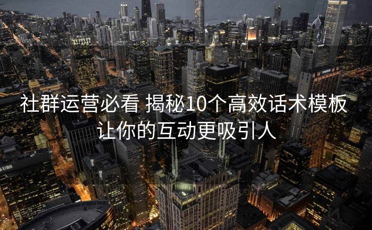 社群运营必看 揭秘10个高效话术模板 让你的互动更吸引人