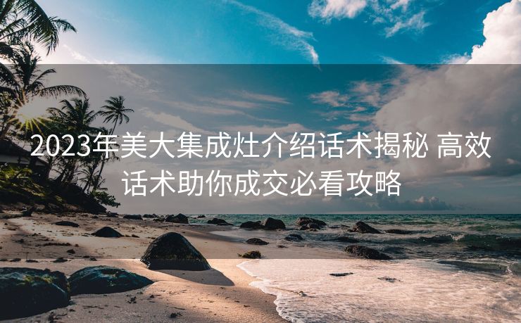 2023年美大集成灶介绍话术揭秘 高效话术助你成交必看攻略