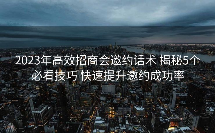 2023年高效招商会邀约话术 揭秘5个必看技巧 快速提升邀约成功率