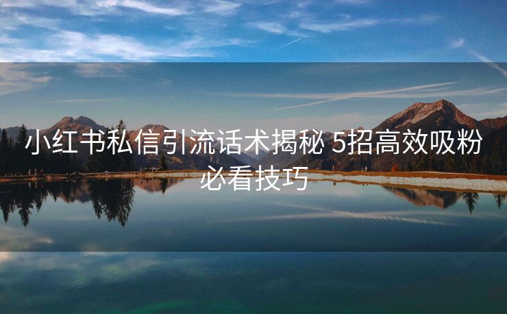 小红书私信引流话术揭秘 5招高效吸粉必看技巧