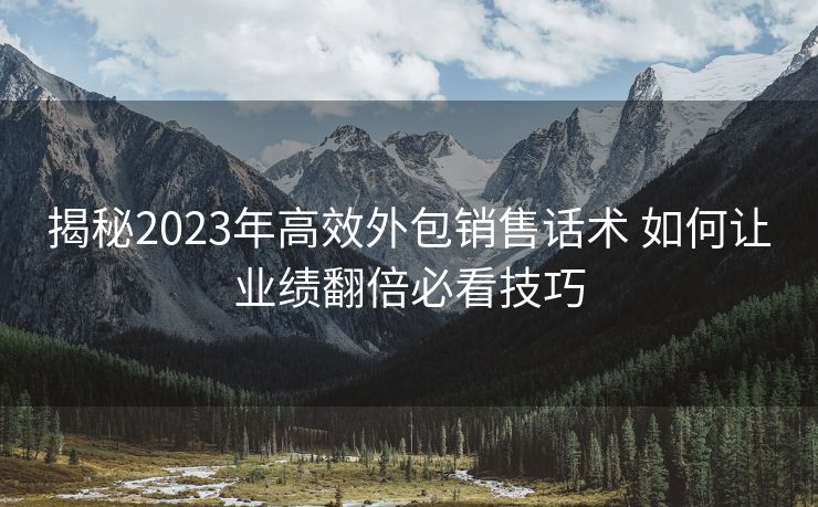 揭秘2023年高效外包销售话术 如何让业绩翻倍必看技巧