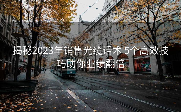 揭秘2023年销售光缆话术 5个高效技巧助你业绩翻倍 揭秘2023年销售光缆话术 5个高效技巧助你业绩翻倍
