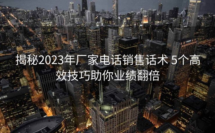 揭秘2023年厂家电话销售话术 5个高效技巧助你业绩翻倍