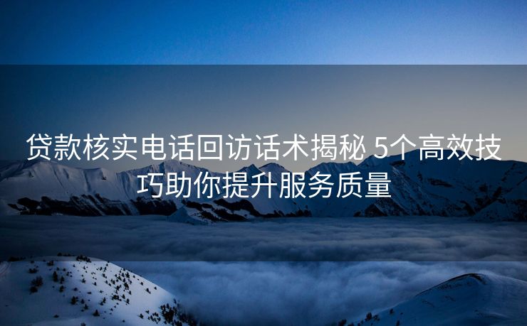 贷款核实电话回访话术揭秘 5个高效技巧助你提升服务质量 贷款核实电话回访话术揭秘 5个高效技巧助你提升服务质量