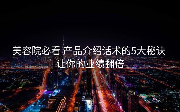 美容院必看 产品介绍话术的5大秘诀 让你的业绩翻倍 美容院必看 产品介绍话术的5大秘诀 让你的业绩翻倍