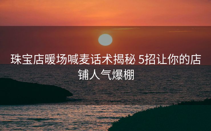 珠宝店暖场喊麦话术揭秘 5招让你的店铺人气爆棚
