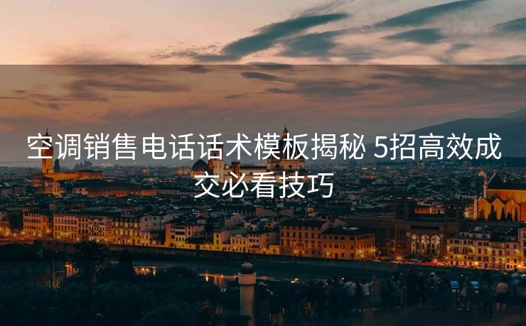 空调销售电话话术模板揭秘 5招高效成交必看技巧