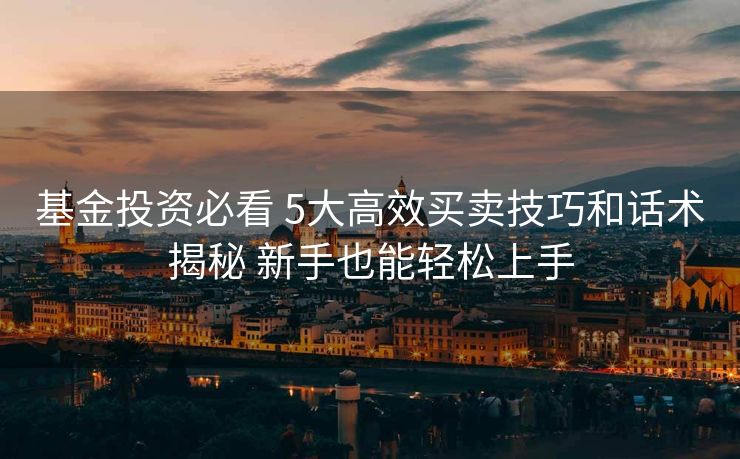 基金投资必看 5大高效买卖技巧和话术揭秘 新手也能轻松上手 基金投资必看 5大高效买卖技巧和话术揭秘 新手也能轻松上手