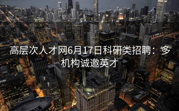 高层次人才网6月17日科研类招聘：多机构诚邀英才