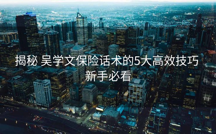揭秘 吴学文保险话术的5大高效技巧 新手必看