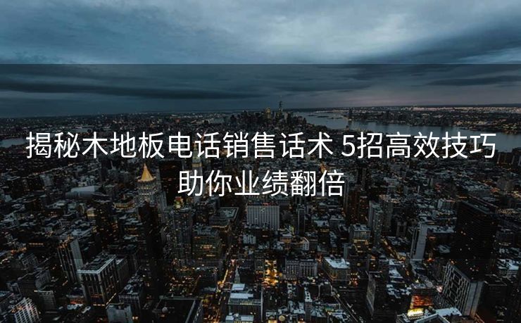 揭秘木地板电话销售话术 5招高效技巧助你业绩翻倍