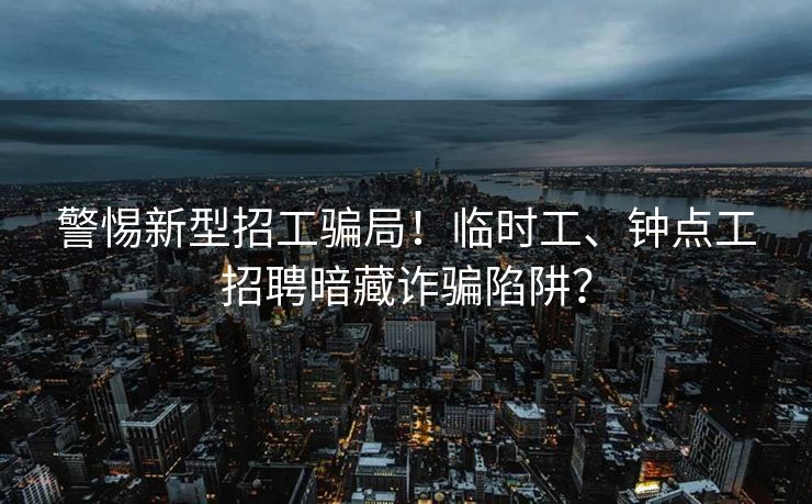 警惕新型招工骗局！临时工、钟点工招聘暗藏诈骗陷阱？