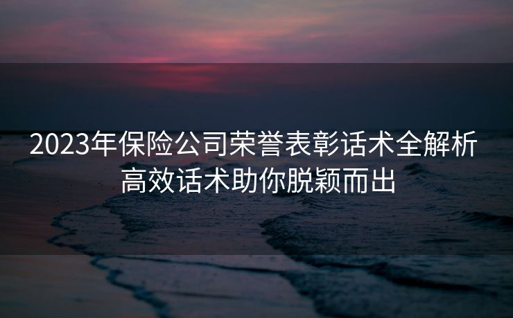 2023年保险公司荣誉表彰话术全解析 高效话术助你脱颖而出