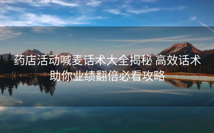 药店活动喊麦话术大全揭秘 高效话术助你业绩翻倍必看攻略