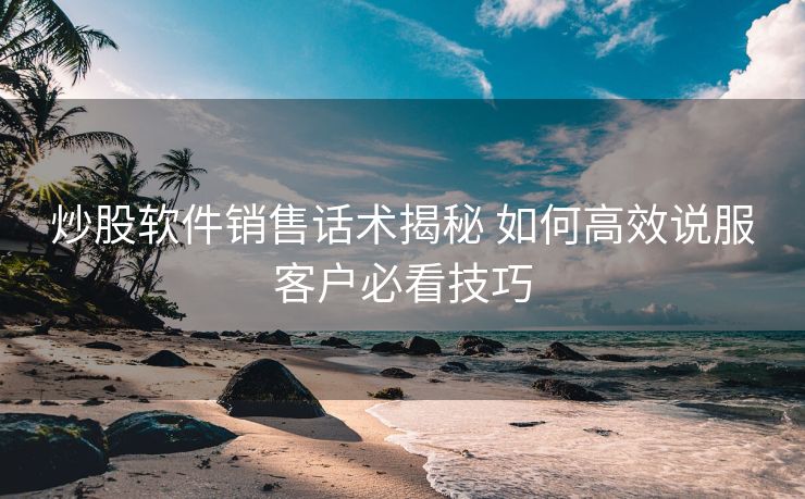 炒股软件销售话术揭秘 如何高效说服客户必看技巧 炒股软件销售话术揭秘 如何高效说服客户必看技巧