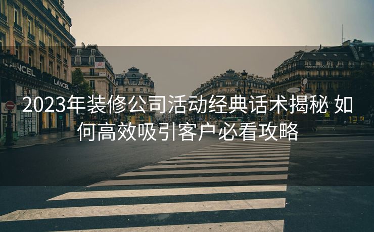 2023年装修公司活动经典话术揭秘 如何高效吸引客户必看攻略