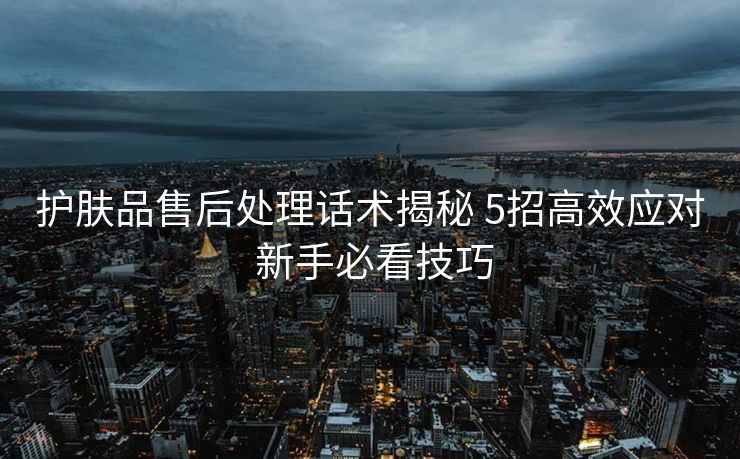 护肤品售后处理话术揭秘 5招高效应对 新手必看技巧