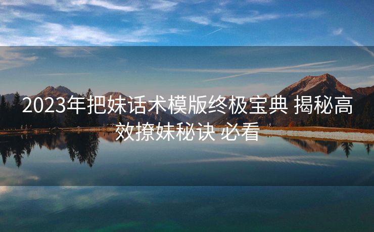 2023年把妹话术模版终极宝典 揭秘高效撩妹秘诀 必看 2023年把妹话术模版终极宝典 揭秘高效撩妹秘诀 必看